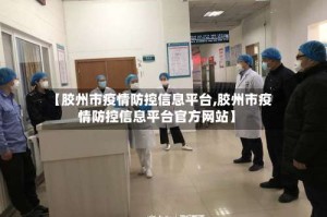 【胶州市疫情防控信息平台,胶州市疫情防控信息平台官方网站】