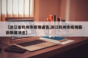 【浙江省杭州市疫情通告,浙江杭州市疫情最新数据消息】