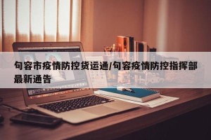 句容市疫情防控货运通/句容疫情防控指挥部最新通告