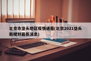 北京市垡头地区疫情通报(北京2021垡头新规划最新消息)