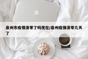 泉州市疫情清零了吗现在/泉州疫情清零几天了