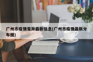 广州市疫情变异最新信息(广州市疫情最新分布图)