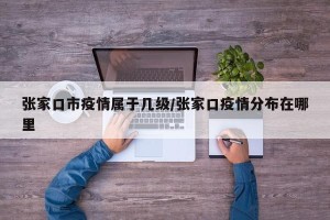 张家口市疫情属于几级/张家口疫情分布在哪里