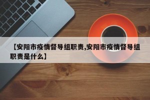 【安阳市疫情督导组职责,安阳市疫情督导组职责是什么】