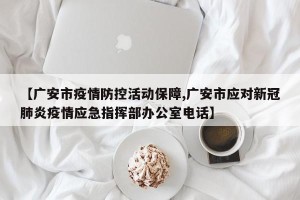 【广安市疫情防控活动保障,广安市应对新冠肺炎疫情应急指挥部办公室电话】