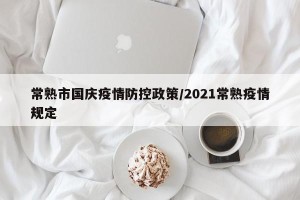 常熟市国庆疫情防控政策/2021常熟疫情规定