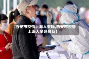 【西安市疫情上海人多吗,西安市疫情上海人多吗最新】