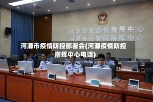 河源市疫情防控部署会(河源疫情防控指挥中心电话)