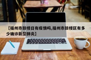 【福州市鼓楼日有疫情吗,福州市鼓楼区有多少确诊新型肺炎】