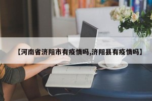【河南省济阳市有疫情吗,济阳县有疫情吗】