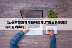 【汕头市澄海有疫情吗现在,广东汕头澄海区有新冠病毒吗】