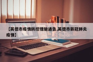 【英德市疫情防控措施通告,英德市新冠肺炎疫情】