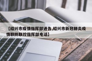 【绍兴市疫情指挥部通告,绍兴市新冠肺炎疫情联防联控指挥部电话】
