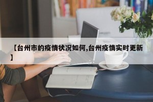 【台州市的疫情状况如何,台州疫情实时更新】