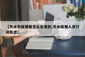 【天水市疫情是怎么出现的,天水疫情人员行动轨迹】