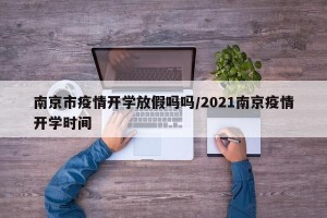 南京市疫情开学放假吗吗/2021南京疫情开学时间