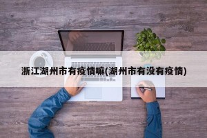 浙江湖州市有疫情嘛(湖州市有没有疫情)