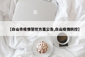 【白山市疫情管控方案公告,白山疫情防控】