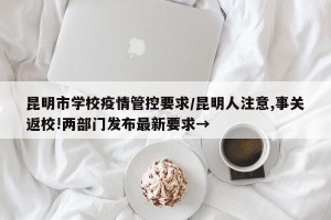 昆明市学校疫情管控要求/昆明人注意,事关返校!两部门发布最新要求→
