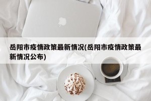 岳阳市疫情政策最新情况(岳阳市疫情政策最新情况公布)