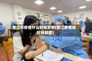 晋江市疫情什么时候发布(晋江疫情啥时候解除)