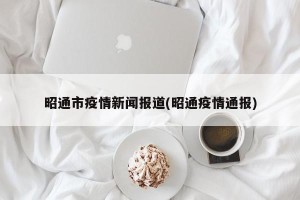 昭通市疫情新闻报道(昭通疫情通报)