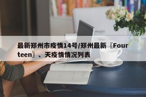 最新郑州市疫情14号/郑州最新〖Fourteen〗、天疫情情况列表