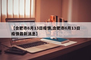 【合肥市6月13日疫情,合肥市6月13日疫情最新消息】