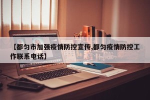 【都匀市加强疫情防控宣传,都匀疫情防控工作联系电话】