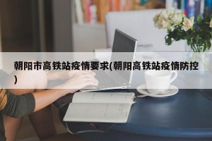 朝阳市高铁站疫情要求(朝阳高铁站疫情防控)