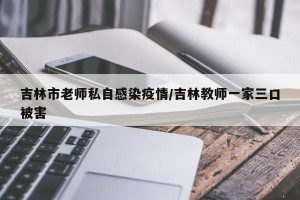 吉林市老师私自感染疫情/吉林教师一家三口被害
