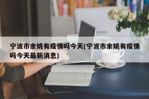 宁波市余姚有疫情吗今天(宁波市余姚有疫情吗今天最新消息)