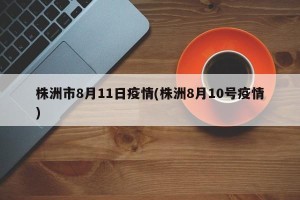 株洲市8月11日疫情(株洲8月10号疫情)