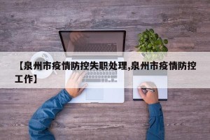 【泉州市疫情防控失职处理,泉州市疫情防控工作】