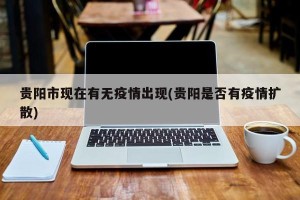 贵阳市现在有无疫情出现(贵阳是否有疫情扩散)