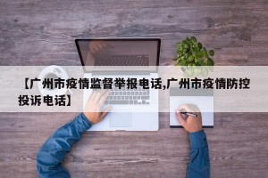 【广州市疫情监督举报电话,广州市疫情防控投诉电话】