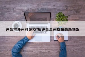 许昌市许州雅苑疫情/许昌禹州疫情最新情况