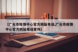 【广元市疫情中心官方网站电话,广元市疫情中心官方网站电话查询】