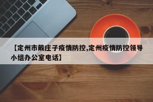 【定州市戴庄子疫情防控,定州疫情防控领导小组办公室电话】