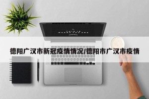德阳广汉市新冠疫情情况/德阳市广汉市疫情