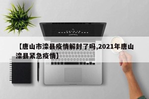 【唐山市滦县疫情解封了吗,2021年唐山滦县紧急疫情】