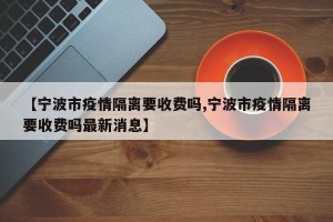 【宁波市疫情隔离要收费吗,宁波市疫情隔离要收费吗最新消息】