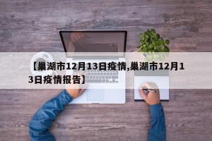 【巢湖市12月13日疫情,巢湖市12月13日疫情报告】