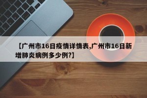 【广州市16日疫情详情表,广州市16日新增肺炎病例多少例?】