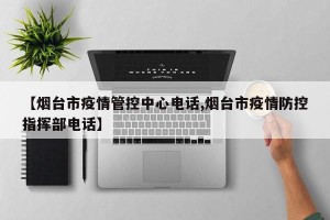 【烟台市疫情管控中心电话,烟台市疫情防控指挥部电话】