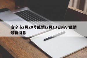 南宁市2月20号疫情/2月13日南宁疫情最新消息