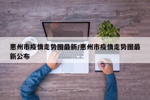 惠州市疫情走势图最新/惠州市疫情走势图最新公布