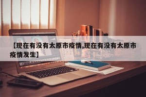 【现在有没有太原市疫情,现在有没有太原市疫情发生】