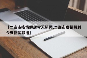 【二连市疫情解封今天新闻,二连市疫情解封今天新闻联播】