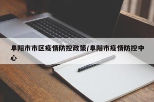阜阳市市区疫情防控政策/阜阳市疫情防控中心